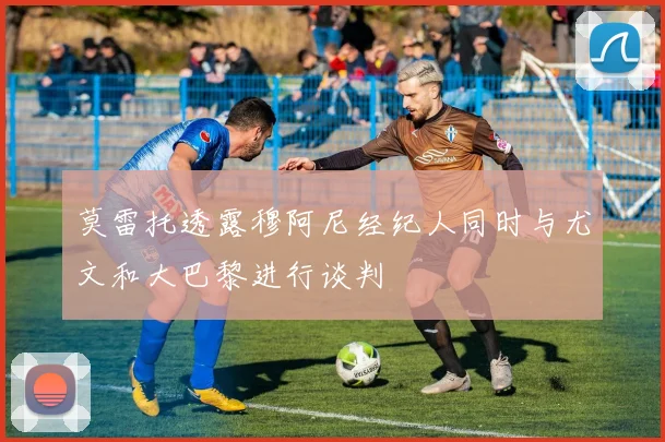 莫雷托透露穆阿尼经纪人同时与尤文和大巴黎进行谈判
