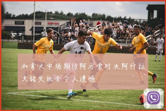 加拿大中场期待阿方索对决阿什拉夫错失机会令人遗憾