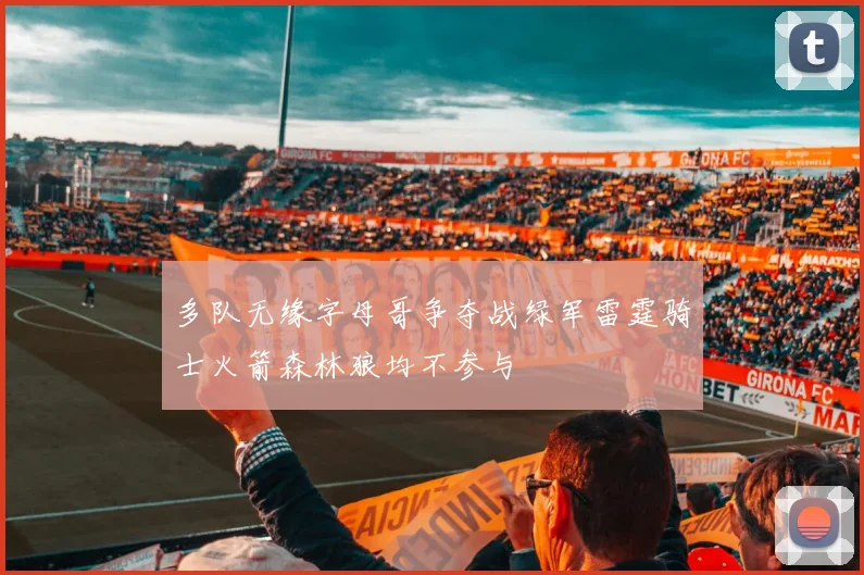 多队无缘字母哥争夺战绿军雷霆骑士火箭森林狼均不参与