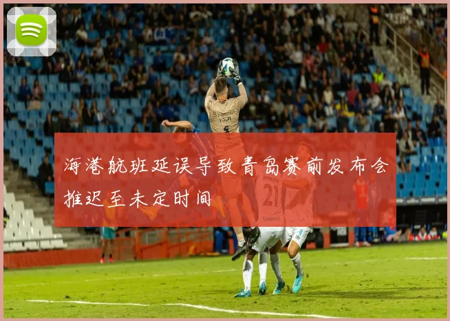 海港航班延误导致青岛赛前发布会推迟至未定时间