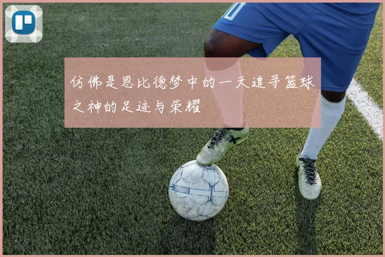 仿佛是恩比德梦中的一天追寻篮球之神的足迹与荣耀