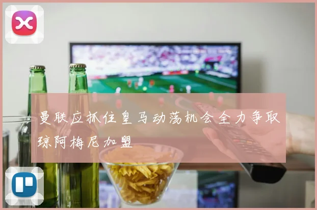 曼联应抓住皇马动荡机会全力争取琼阿梅尼加盟