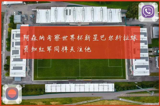 阿森纳考察世界杯新星巴尔科拉球员知红军同样关注他