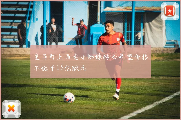 皇马盯上马竞小蜘蛛转会希望价格不低于15亿欧元