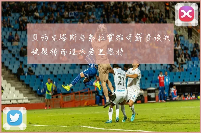 贝西克塔斯与弗拉霍维奇薪资谈判破裂转而追求劳里恩特