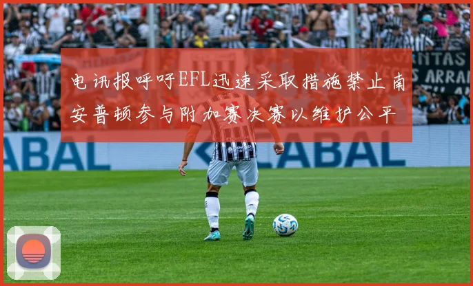 电讯报呼吁EFL迅速采取措施禁止南安普顿参与附加赛决赛以维护公平竞争