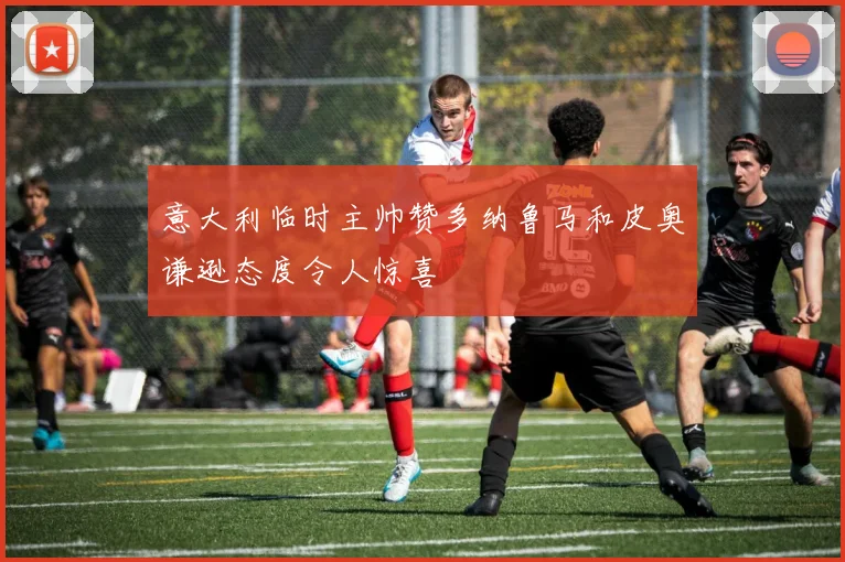 意大利临时主帅赞多纳鲁马和皮奥谦逊态度令人惊喜
