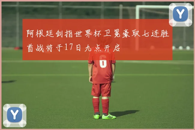 阿根廷剑指世界杯卫冕豪取七连胜首战将于17日九点开启