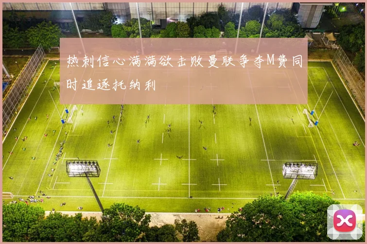 热刺信心满满欲击败曼联争夺M费同时追逐托纳利