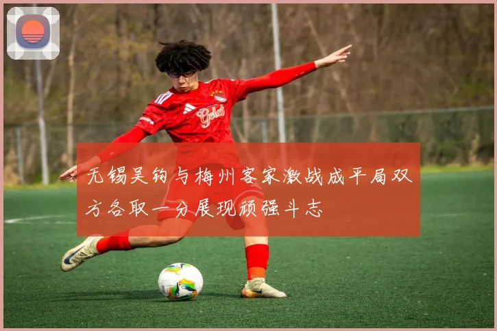 无锡吴钩与梅州客家激战成平局双方各取一分展现顽强斗志