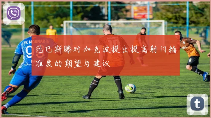 范巴斯滕对加克波提出提高射门精准度的期望与建议