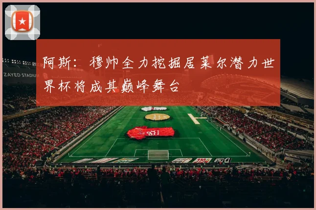 阿斯：穆帅全力挖掘居莱尔潜力世界杯将成其巅峰舞台