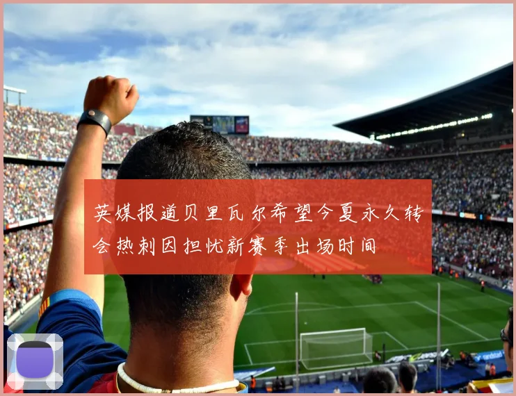 英媒报道贝里瓦尔希望今夏永久转会热刺因担忧新赛季出场时间